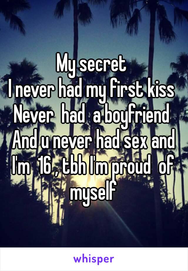 My secret 
I never had my first kiss 
Never  had  a boyfriend 
And u never had sex and I'm  16 , tbh I'm proud  of  myself 