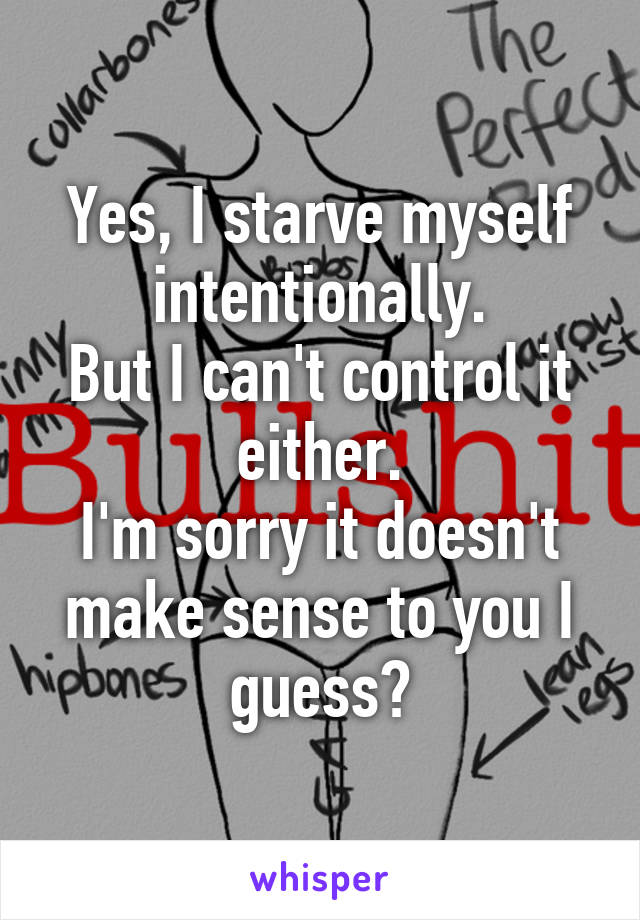Yes, I starve myself intentionally.
But I can't control it either.
I'm sorry it doesn't make sense to you I guess?