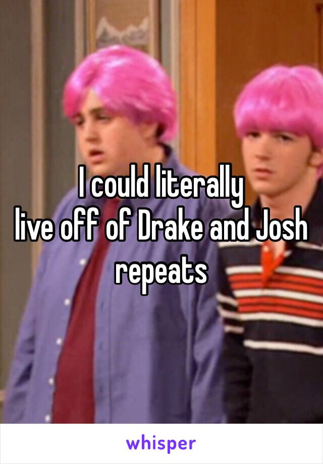 I could literally
live off of Drake and Josh repeats 