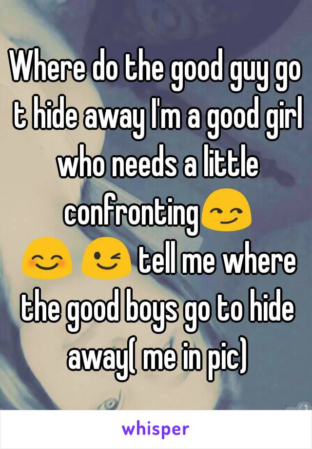 Where do the good guy go t hide away I'm a good girl who needs a little confronting😏 😊 😉 tell me where the good boys go to hide away( me in pic)