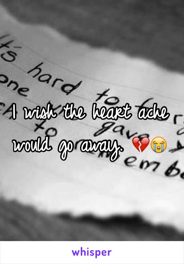 I wish the heart ache would go away. 💔😭