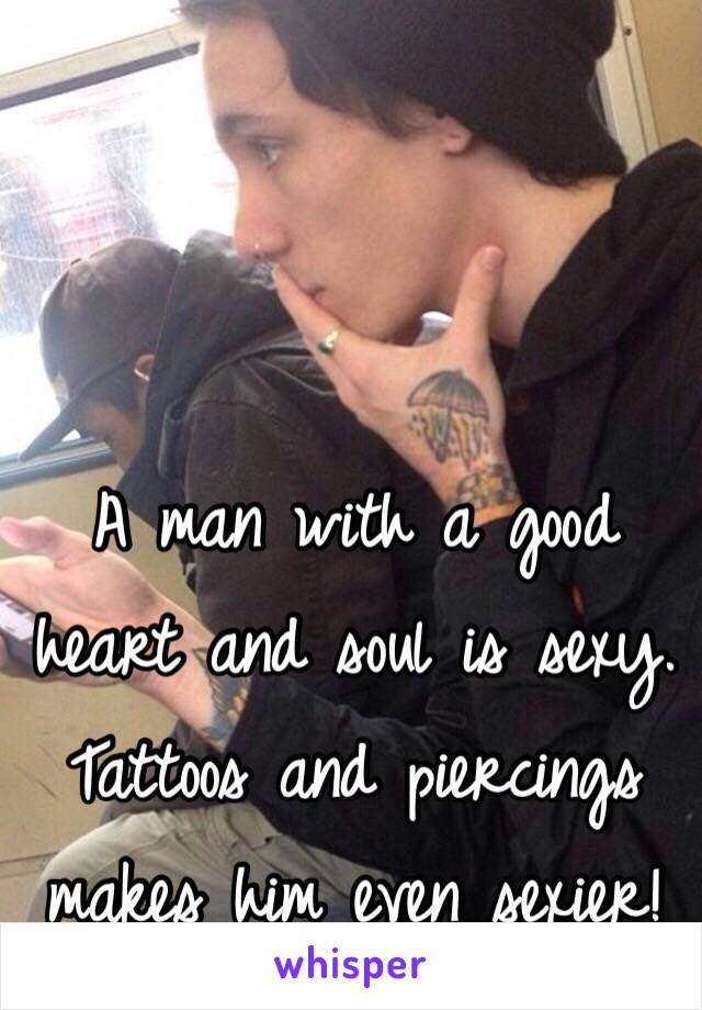 A man with a good heart and soul is sexy. 
Tattoos and piercings makes him even sexier! 