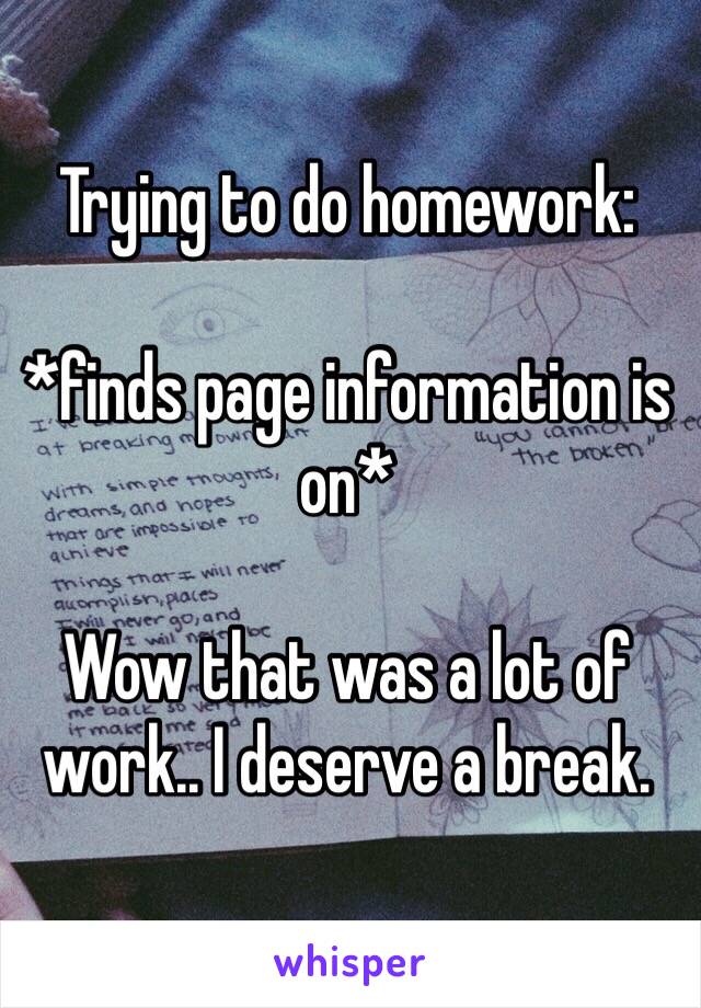 Trying to do homework:

*finds page information is on* 

Wow that was a lot of work.. I deserve a break.