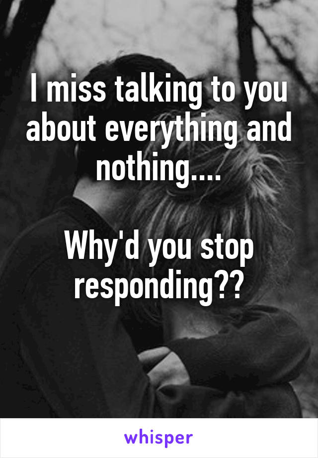 I miss talking to you about everything and nothing....

Why'd you stop responding??

