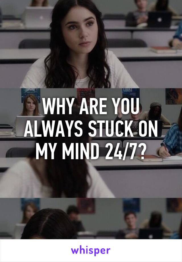 WHY ARE YOU ALWAYS STUCK ON MY MIND 24/7?