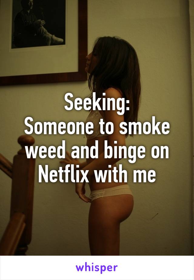 Seeking:
Someone to smoke weed and binge on Netflix with me
