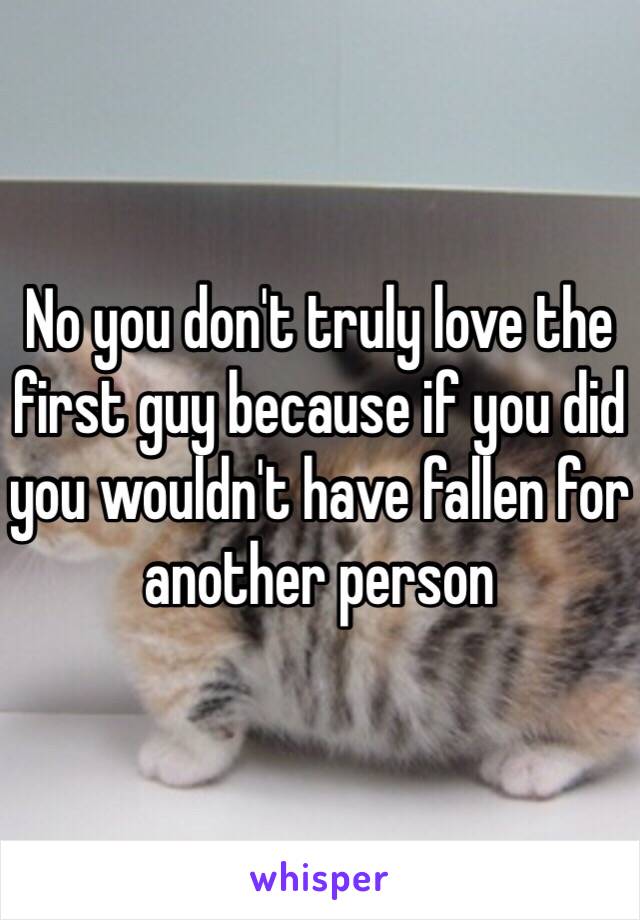 No you don't truly love the first guy because if you did you wouldn't have fallen for another person