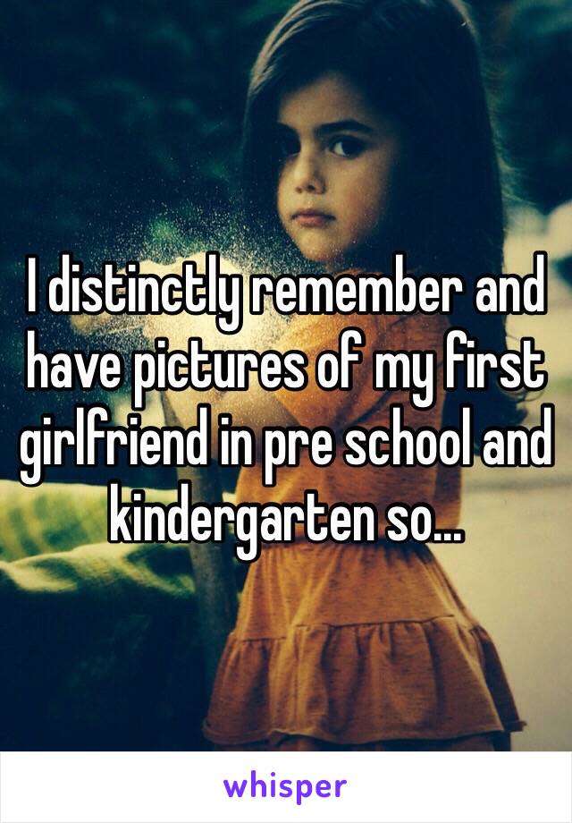 I distinctly remember and have pictures of my first girlfriend in pre school and kindergarten so...