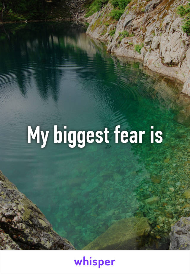 My biggest fear is