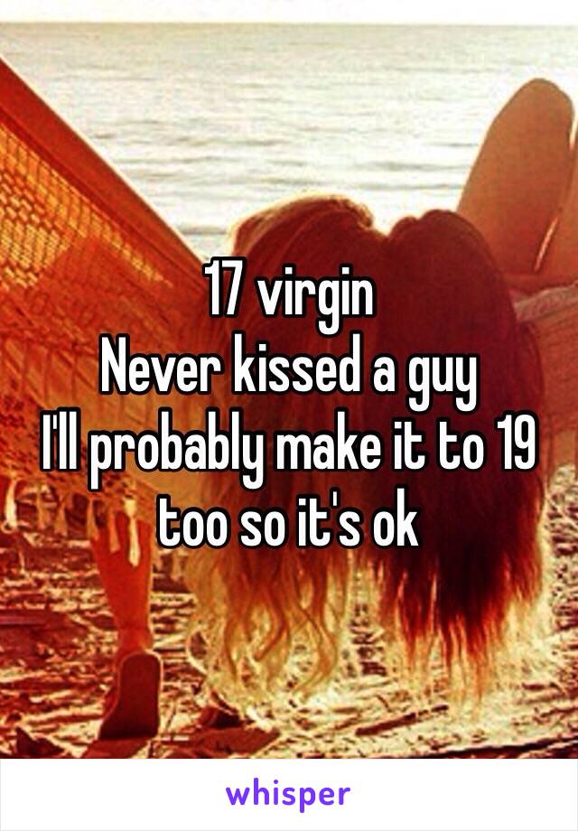 17 virgin 
Never kissed a guy 
I'll probably make it to 19 too so it's ok 