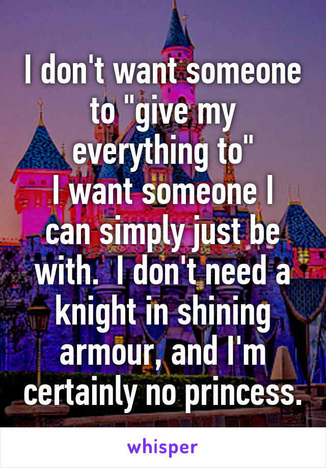 I don't want someone to "give my everything to"
I want someone I can simply just be with.  I don't need a knight in shining armour, and I'm certainly no princess.
