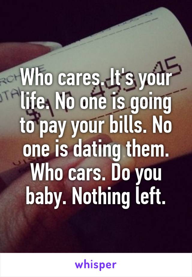 Who cares. It's your life. No one is going to pay your bills. No one is dating them. Who cars. Do you baby. Nothing left.
