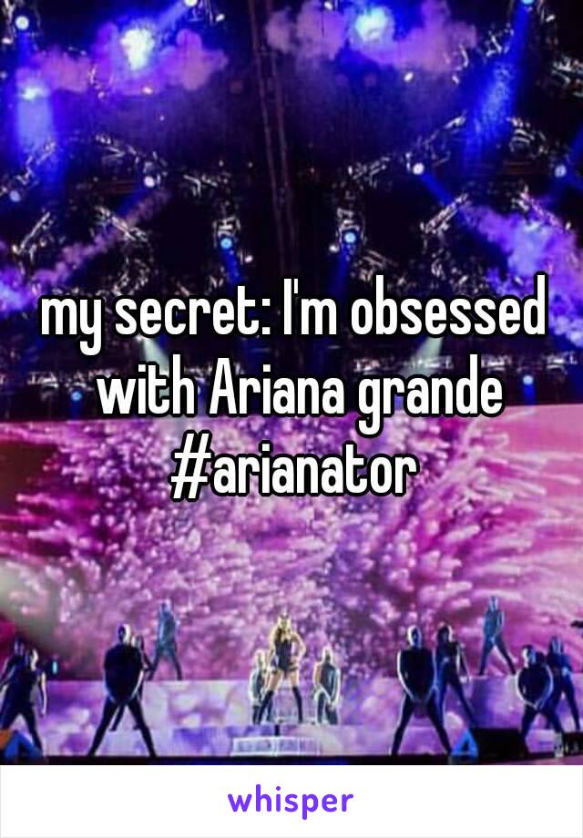 my secret: I'm obsessed with Ariana grande #arianator 