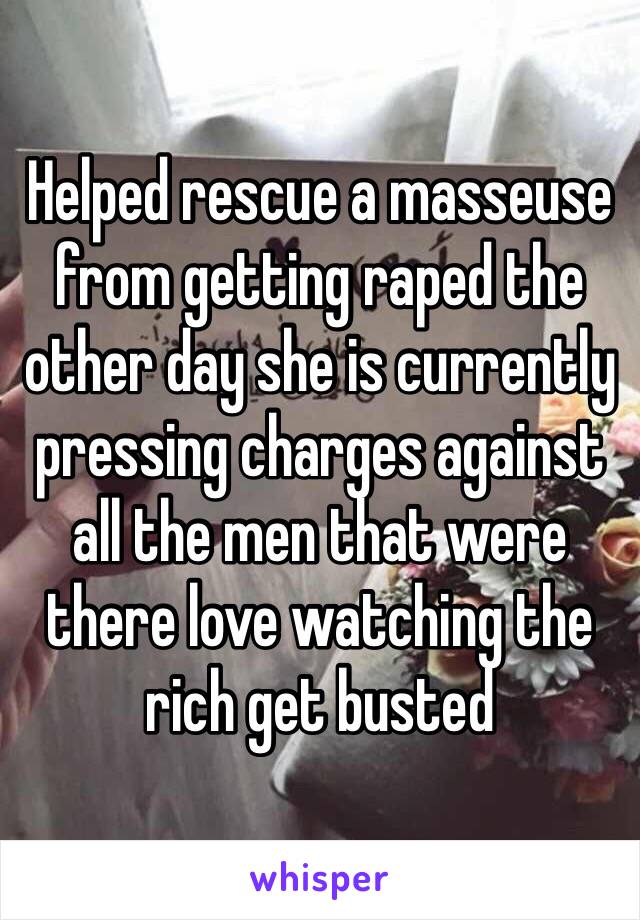 Helped rescue a masseuse from getting raped the other day she is currently pressing charges against all the men that were there love watching the rich get busted