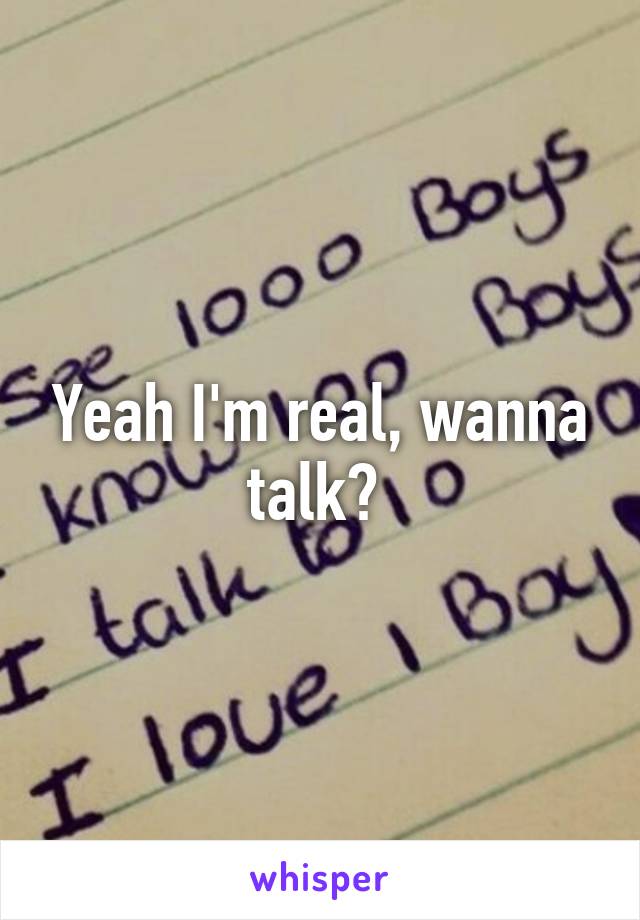 Yeah I'm real, wanna talk? 