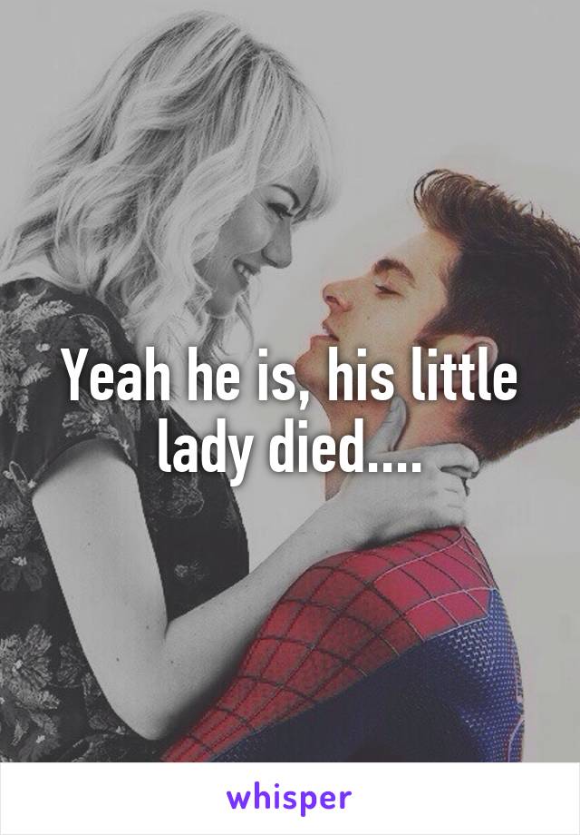 Yeah he is, his little lady died....