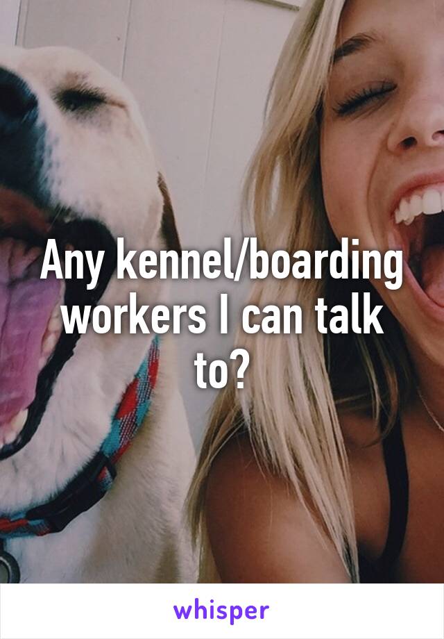Any kennel/boarding workers I can talk to?