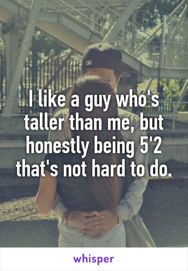 I like a guy who's taller than me, but honestly being 5'2 that's not hard to do.