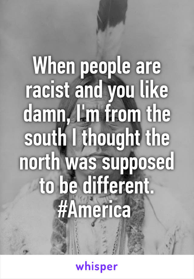 When people are racist and you like damn, I'm from the south I thought the north was supposed to be different. #America 