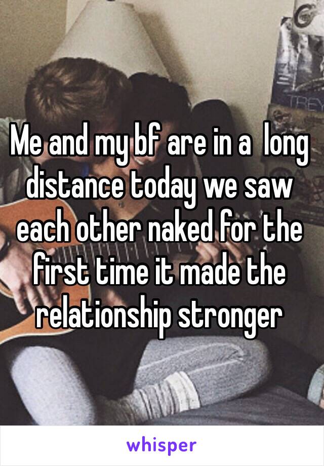 Me and my bf are in a  long distance today we saw each other naked for the first time it made the relationship stronger 