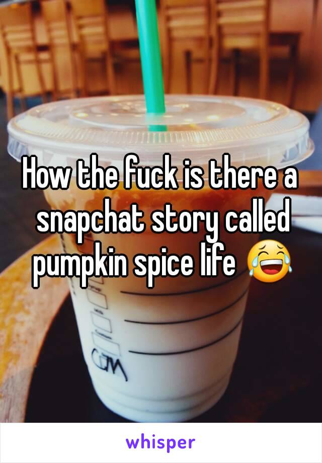 How the fuck is there a snapchat story called pumpkin spice life 😂