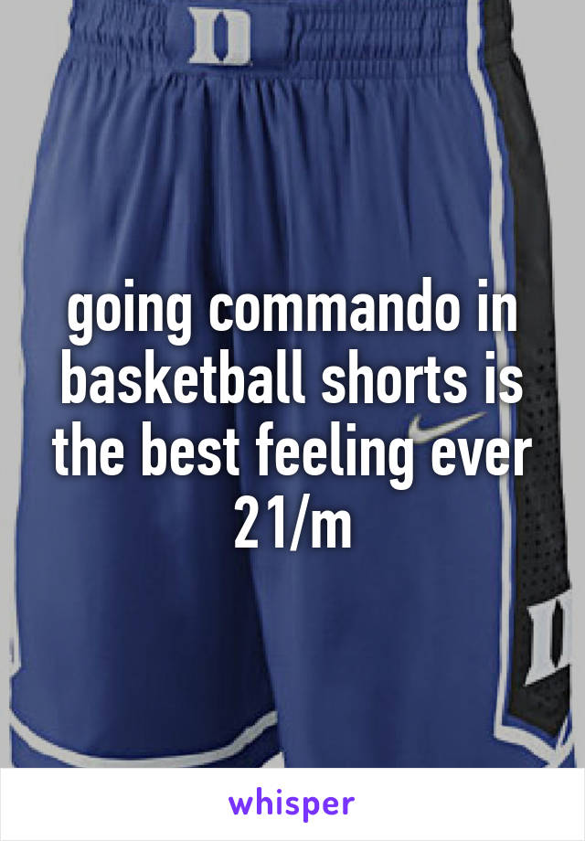 going commando in basketball shorts is the best feeling ever 21/m