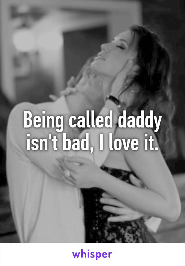 Being called daddy isn't bad, I love it.