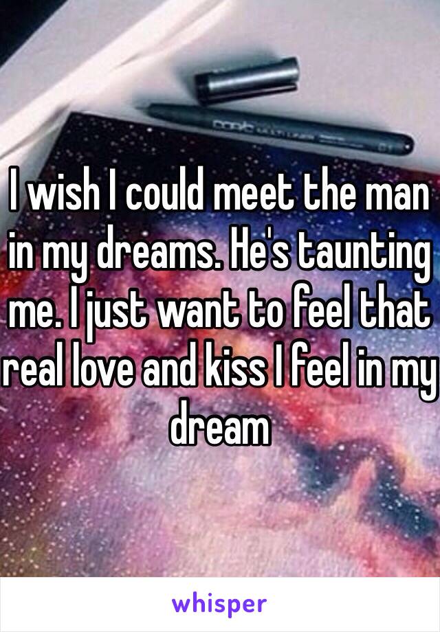 I wish I could meet the man in my dreams. He's taunting me. I just want to feel that real love and kiss I feel in my dream 