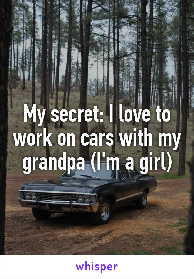 My secret: I love to work on cars with my grandpa (I'm a girl)