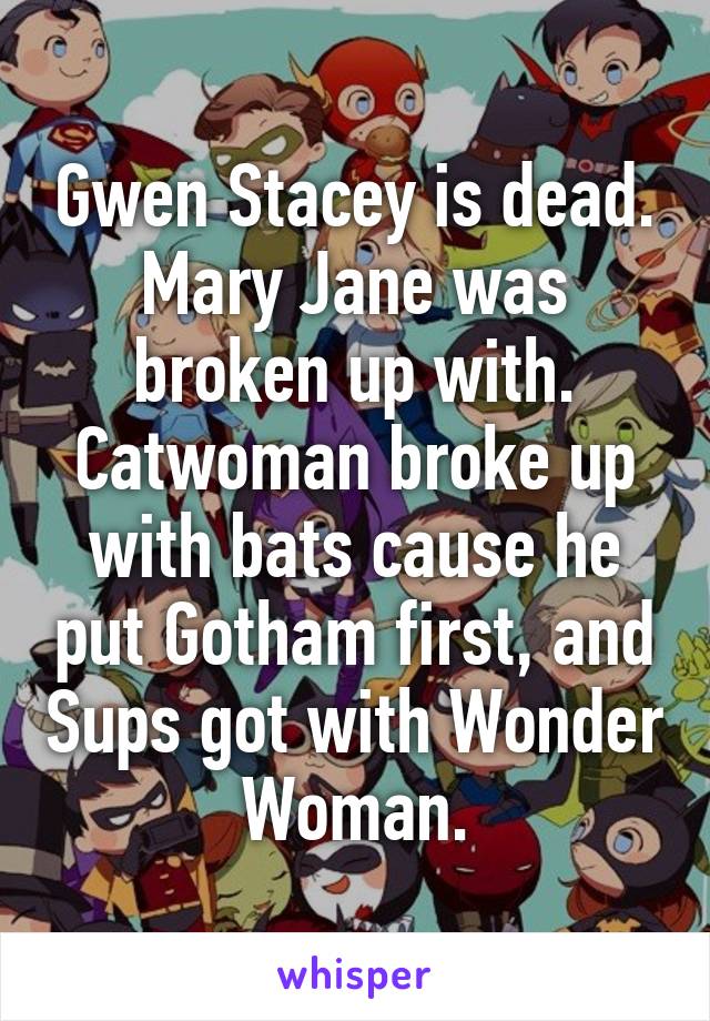 Gwen Stacey is dead.
Mary Jane was broken up with. Catwoman broke up with bats cause he put Gotham first, and Sups got with Wonder Woman.