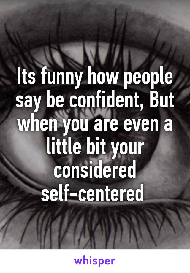 Its funny how people say be confident, But when you are even a little bit your considered self-centered 