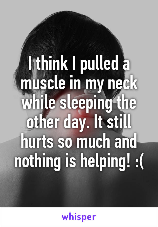 I think I pulled a muscle in my neck while sleeping the other day. It still hurts so much and nothing is helping! :(