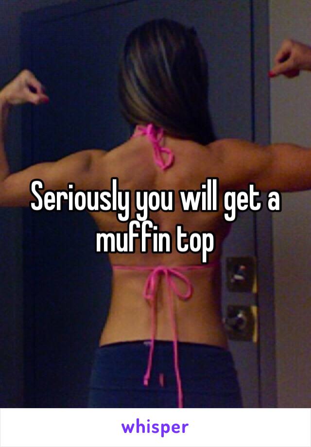 Seriously you will get a muffin top 