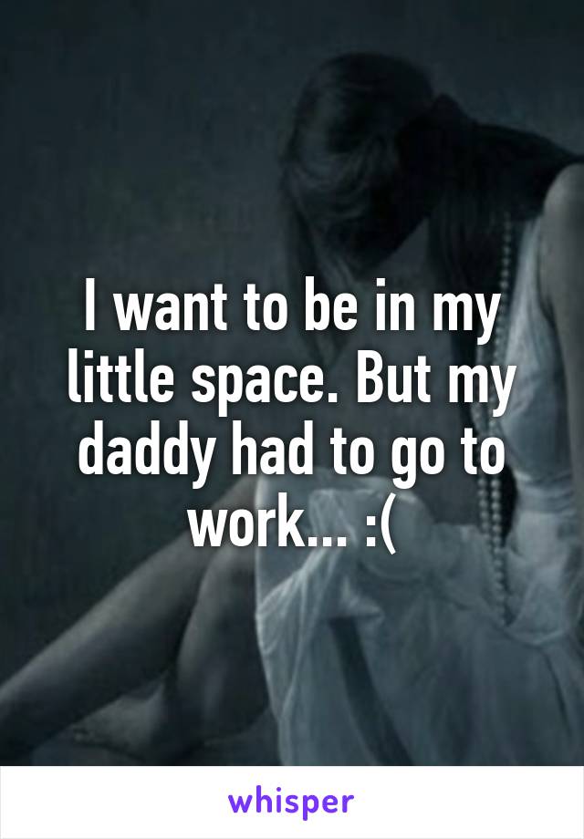 I want to be in my little space. But my daddy had to go to work... :(