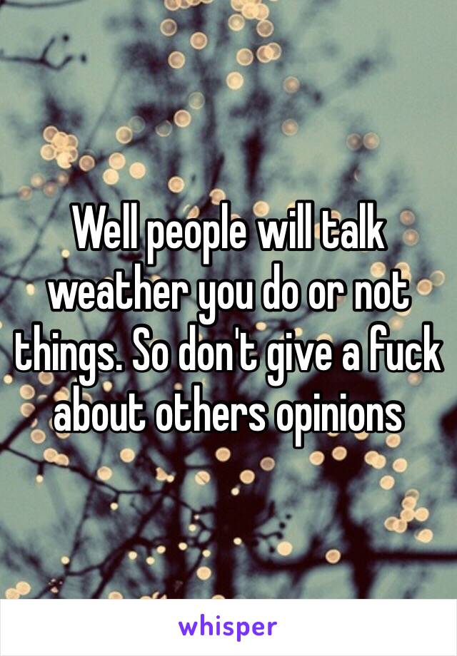Well people will talk weather you do or not things. So don't give a fuck about others opinions 