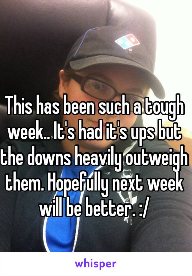 This has been such a tough week.. It's had it's ups but the downs heavily outweigh them. Hopefully next week will be better. :/