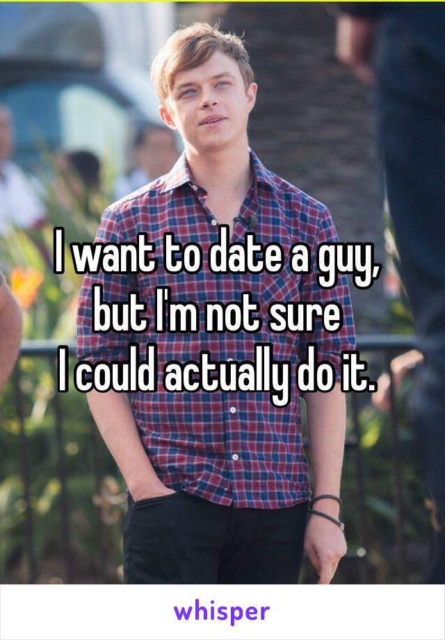 I want to date a guy,
but I'm not sure
I could actually do it.