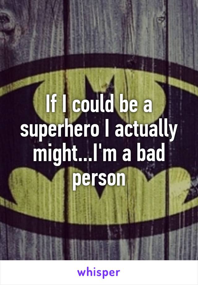 If I could be a superhero I actually might...I'm a bad person