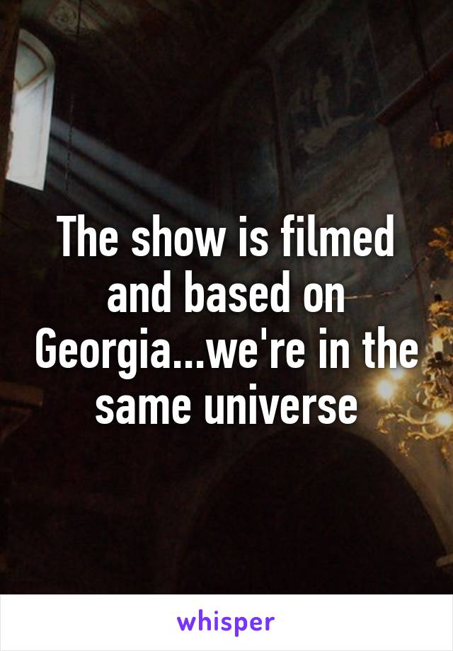 The show is filmed and based on Georgia...we're in the same universe