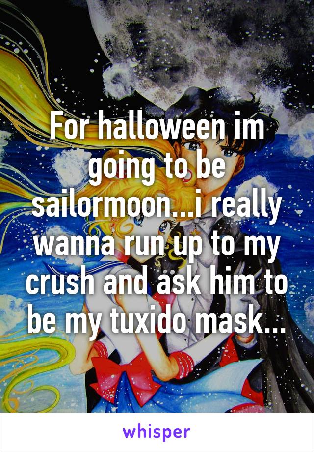 For halloween im going to be sailormoon...i really wanna run up to my crush and ask him to be my tuxido mask...
