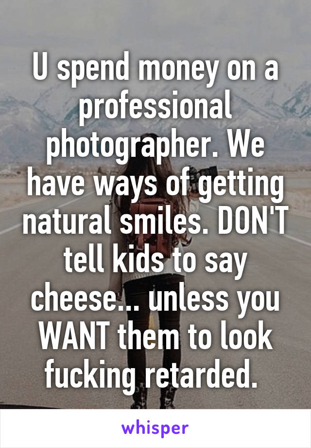 U spend money on a professional photographer. We have ways of getting natural smiles. DON'T tell kids to say cheese... unless you WANT them to look fucking retarded. 