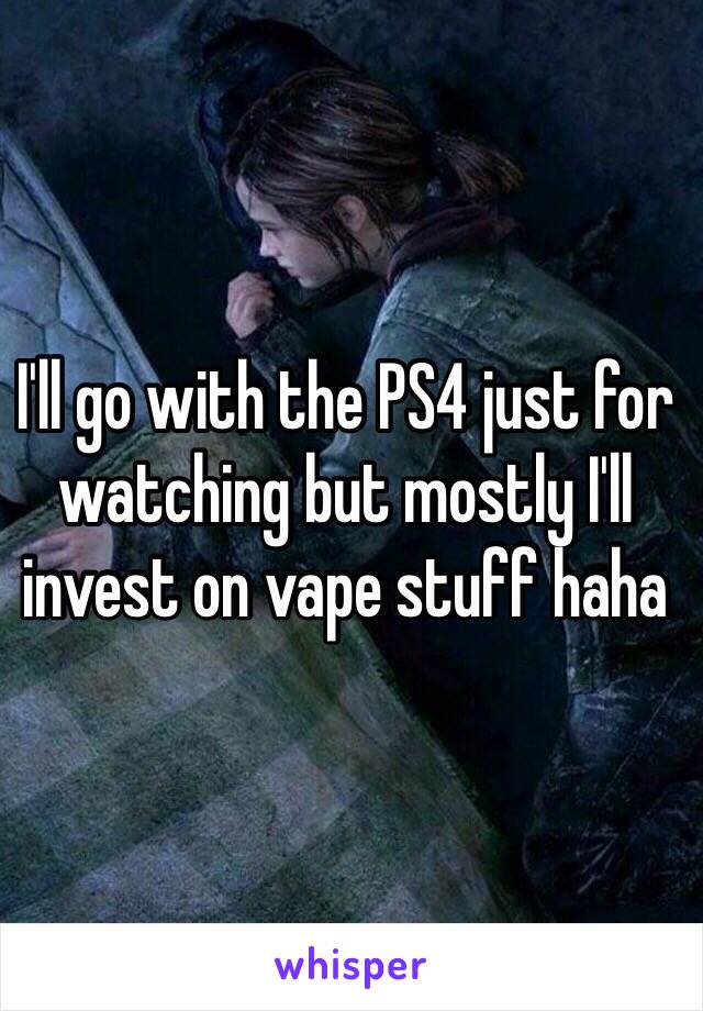 I'll go with the PS4 just for watching but mostly I'll invest on vape stuff haha