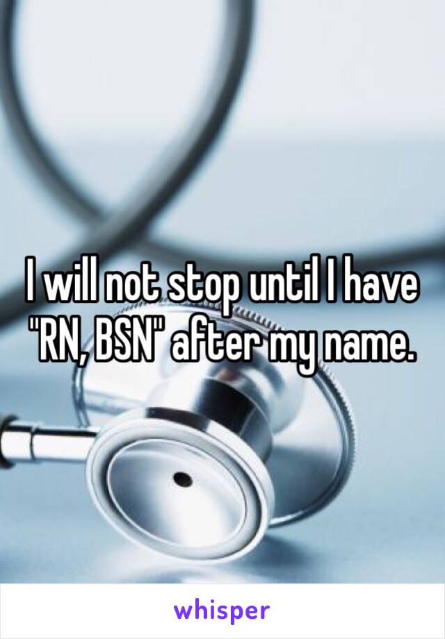 I will not stop until I have "RN, BSN" after my name. 