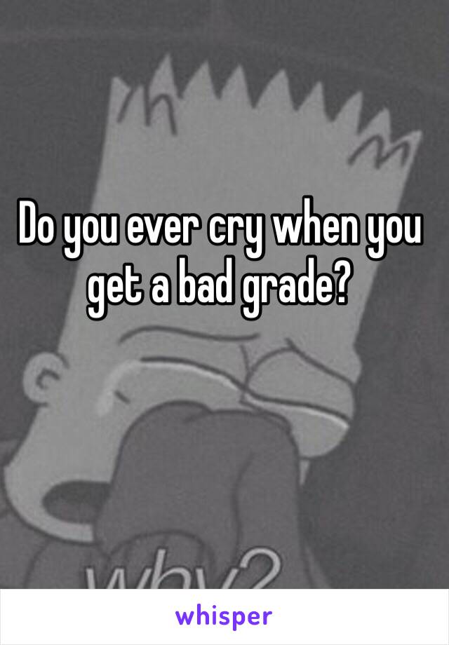 Do you ever cry when you get a bad grade? 