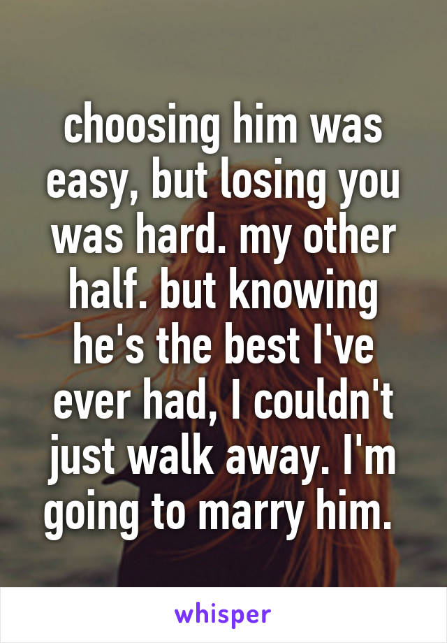choosing him was easy, but losing you was hard. my other half. but knowing he's the best I've ever had, I couldn't just walk away. I'm going to marry him. 