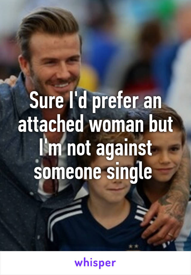 Sure I'd prefer an attached woman but I'm not against someone single 