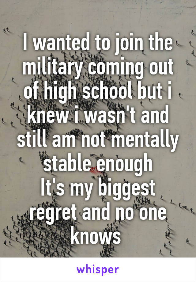 I wanted to join the military coming out of high school but i knew i wasn't and still am not mentally stable enough
It's my biggest regret and no one knows 