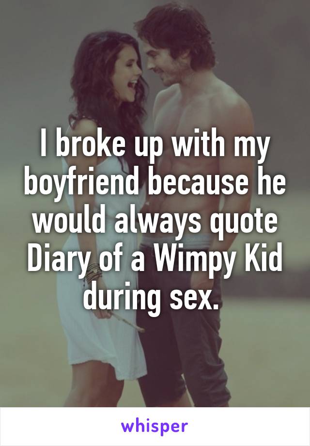 I broke up with my boyfriend because he would always quote Diary of a Wimpy Kid during sex. 