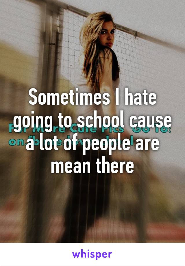 Sometimes I hate going to school cause a lot of people are mean there