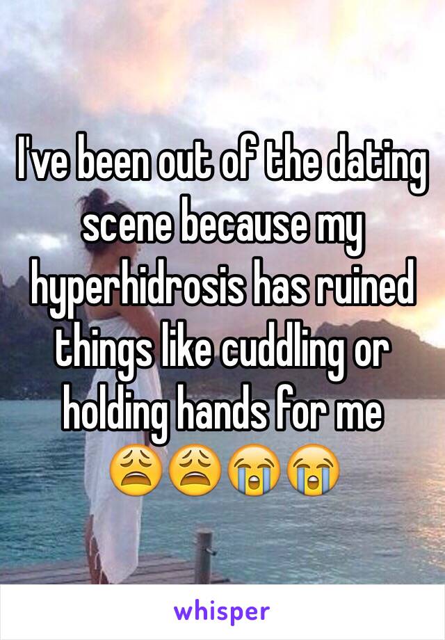 I've been out of the dating scene because my hyperhidrosis has ruined things like cuddling or holding hands for me
😩😩😭😭